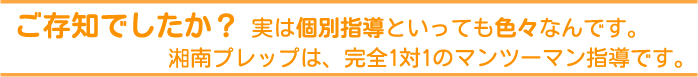 ご存知でしたか?実は個別指導といっても色々なんです。湘南プレップは、完全1対1のマンツーマン指導です。